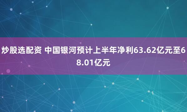 炒股选配资 中国银河预计上半年净利63.62亿元至68.01亿元