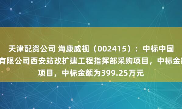 天津配资公司 海康威视（002415）：中标中国铁路西安局集团有限公司西安站改扩建工程指挥部采购项目，中标金额为399.25万元