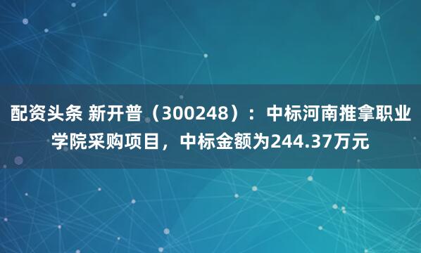 配资头条 新开普（300248）：中标河南推拿职业学院采购项目，中标金额为244.37万元