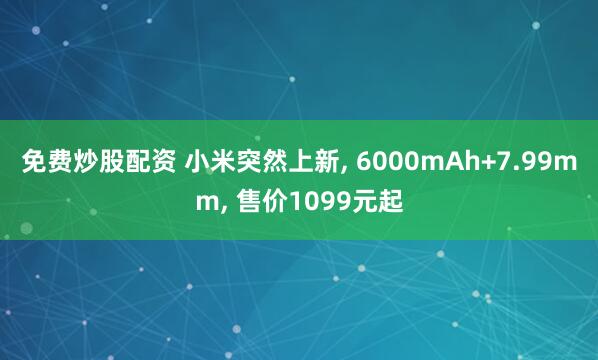 免费炒股配资 小米突然上新, 6000mAh+7.99mm, 售价1099元起