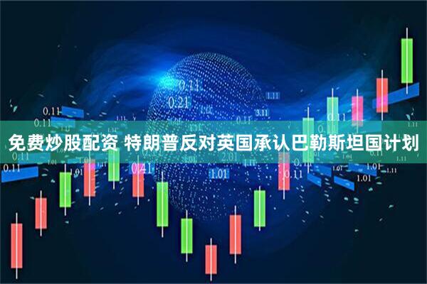 免费炒股配资 特朗普反对英国承认巴勒斯坦国计划
