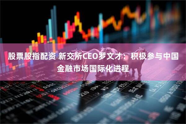 股票股指配资 新交所CEO罗文才：积极参与中国金融市场国际化进程