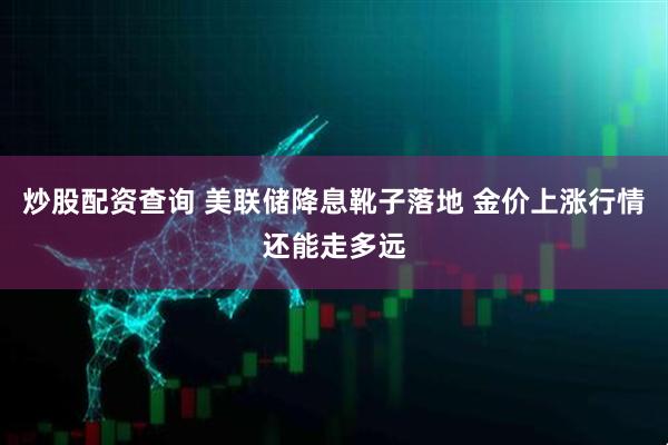 炒股配资查询 美联储降息靴子落地 金价上涨行情还能走多远