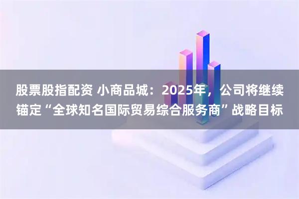 股票股指配资 小商品城：2025年，公司将继续锚定“全球知名国际贸易综合服务商”战略目标