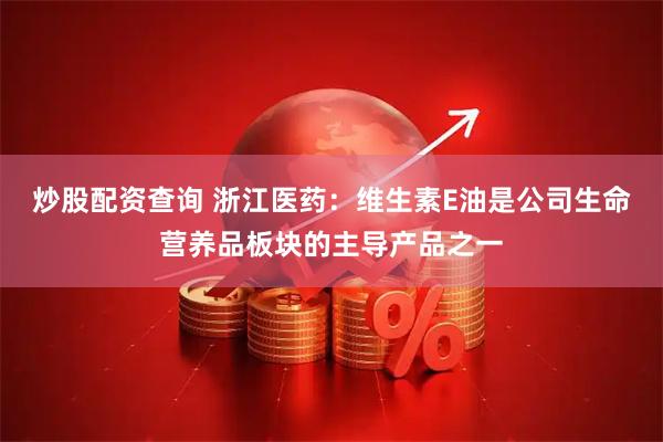 炒股配资查询 浙江医药：维生素E油是公司生命营养品板块的主导产品之一