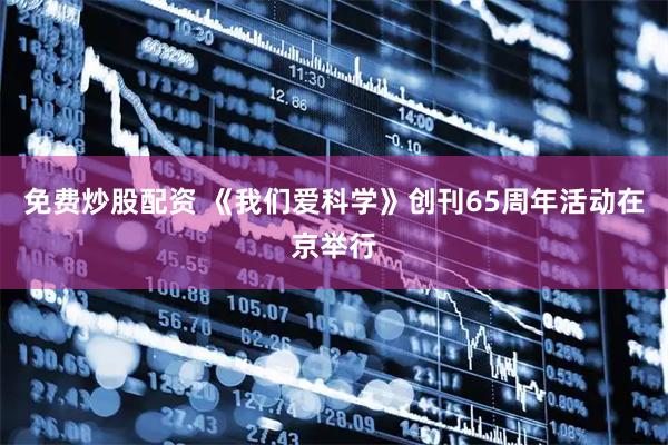 免费炒股配资 《我们爱科学》创刊65周年活动在京举行