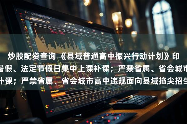 炒股配资查询 《县域普通高中振兴行动计划》印发：不得利用周末、寒暑假、法定节假日集中上课补课；严禁省属、省会城市高中违规面向县域掐尖招生