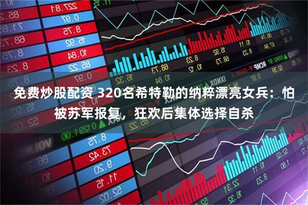 免费炒股配资 320名希特勒的纳粹漂亮女兵：怕被苏军报复，狂欢后集体选择自杀
