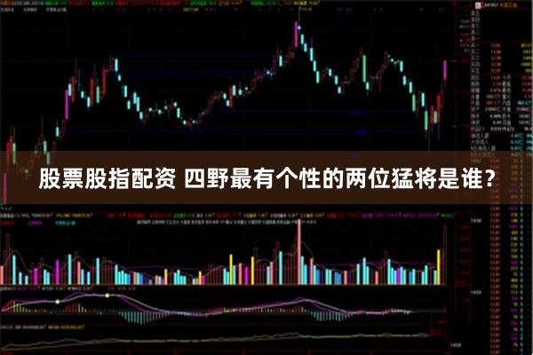 股票股指配资 四野最有个性的两位猛将是谁？
