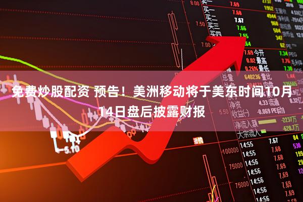 免费炒股配资 预告！美洲移动将于美东时间10月14日盘后披露财报