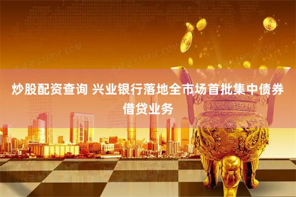 炒股配资查询 兴业银行落地全市场首批集中债券借贷业务