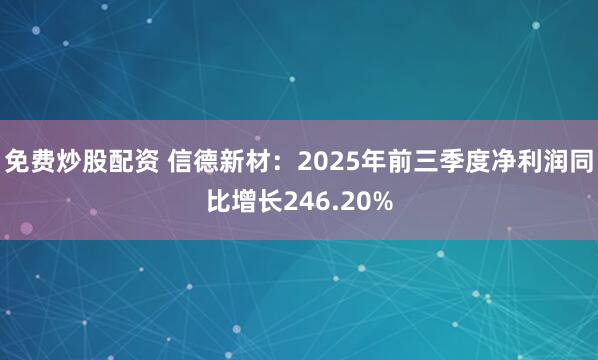 免费炒股配资 信德新材：2025年前三季度净利润同比增长246.20%