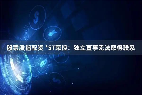股票股指配资 *ST荣控：独立董事无法取得联系