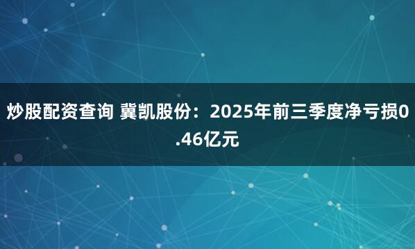 炒股配资查询 冀凯股份：2025年前三季度净亏损0.46亿元