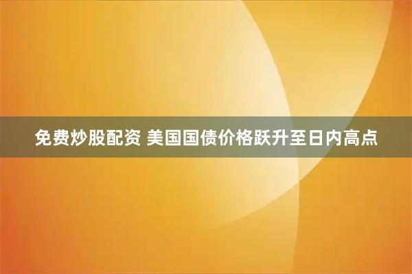 免费炒股配资 美国国债价格跃升至日内高点