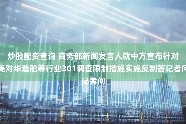 炒股配资查询 商务部新闻发言人就中方宣布针对美对华造船等行业301调查限制措施实施反制答记者问