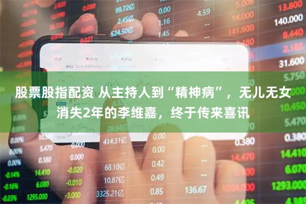 股票股指配资 从主持人到“精神病”，无儿无女消失2年的李维嘉，终于传来喜讯