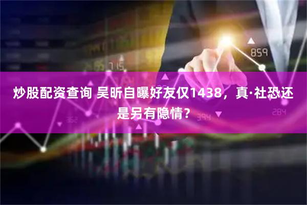 炒股配资查询 吴昕自曝好友仅1438，真·社恐还是另有隐情？