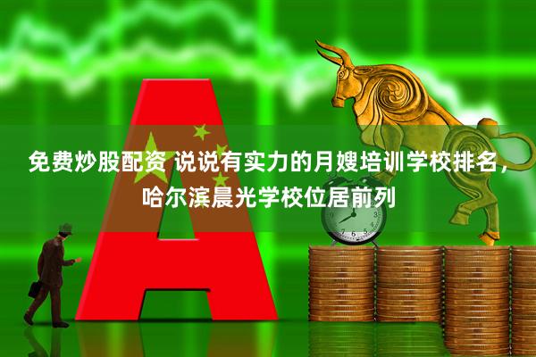 免费炒股配资 说说有实力的月嫂培训学校排名，哈尔滨晨光学校位居前列