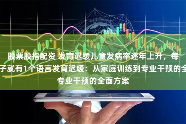股票股指配资 发育迟缓儿童发病率逐年上升，每12个孩子就有1个语言发育迟缓：从家庭训练到专业干预的全面方案
