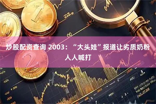 炒股配资查询 2003：“大头娃”报道让劣质奶粉人人喊打