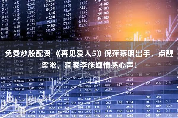 免费炒股配资 《再见爱人5》倪萍蔡明出手，点醒梁淞，洞察李施嬅情感心声！