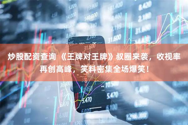 炒股配资查询 《王牌对王牌》叔圈来袭，收视率再创高峰，笑料密集全场爆笑！