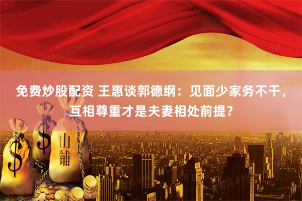 免费炒股配资 王惠谈郭德纲：见面少家务不干，互相尊重才是夫妻相处前提？