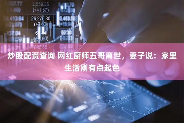 炒股配资查询 网红厨师五哥离世，妻子说：家里生活刚有点起色