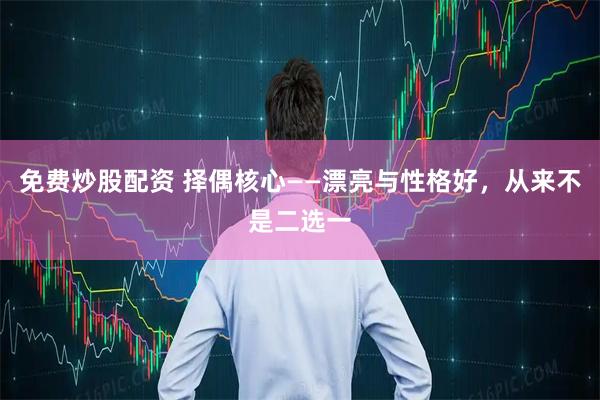 免费炒股配资 择偶核心——漂亮与性格好，从来不是二选一
