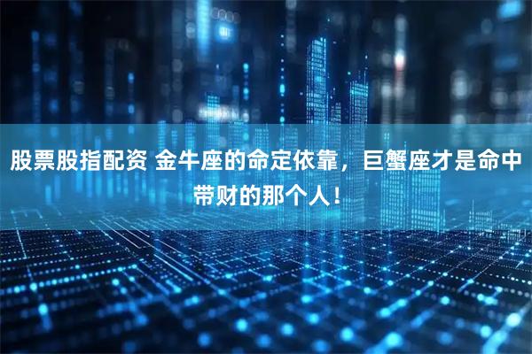 股票股指配资 金牛座的命定依靠，巨蟹座才是命中带财的那个人！