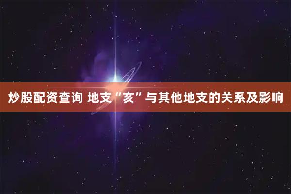 炒股配资查询 地支“亥”与其他地支的关系及影响
