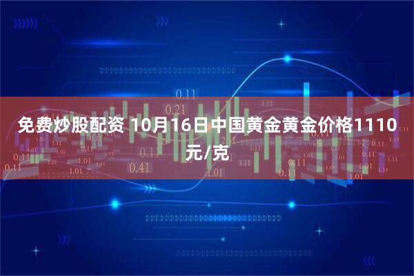 免费炒股配资 10月16日中国黄金黄金价格1110元/克