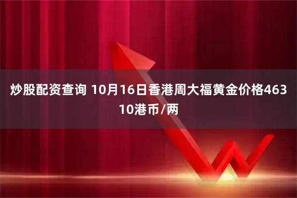 炒股配资查询 10月16日香港周大福黄金价格46310港币/两