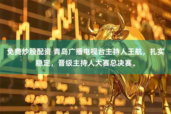 免费炒股配资 青岛广播电视台主持人王航，扎实稳定，晋级主持人大赛总决赛。