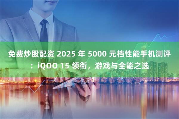 免费炒股配资 2025 年 5000 元档性能手机测评：iQOO 15 领衔，游戏与全能之选