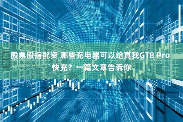 股票股指配资 哪些充电器可以给真我GT8 Pro 快充？一篇文章告诉你
