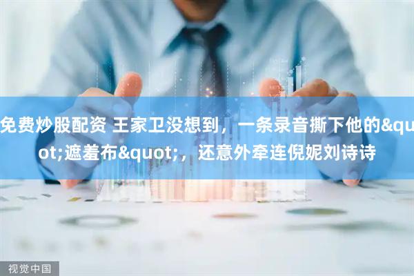 免费炒股配资 王家卫没想到，一条录音撕下他的"遮羞布"，还意外牵连倪妮刘诗诗