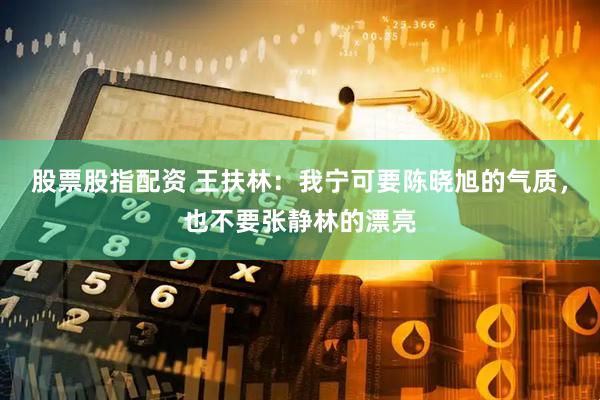 股票股指配资 王扶林：我宁可要陈晓旭的气质，也不要张静林的漂亮