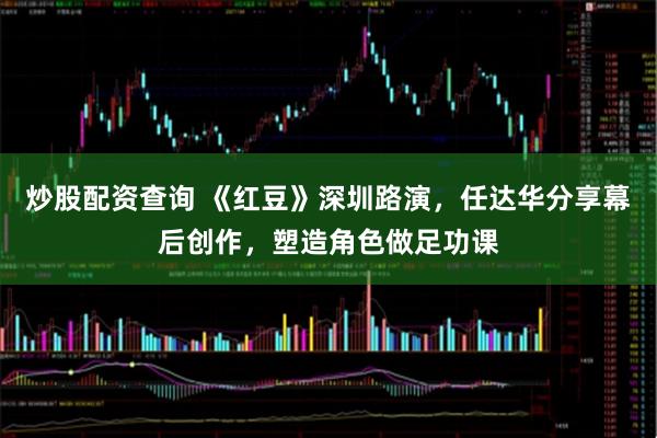 炒股配资查询 《红豆》深圳路演，任达华分享幕后创作，塑造角色做足功课