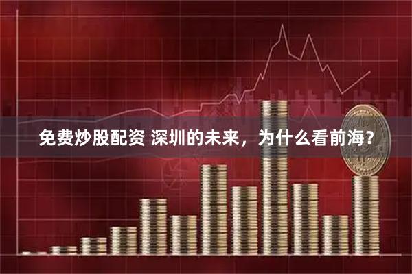 免费炒股配资 深圳的未来，为什么看前海？