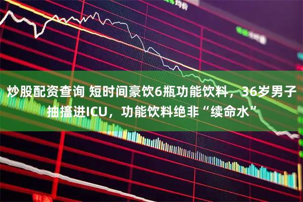 炒股配资查询 短时间豪饮6瓶功能饮料，36岁男子抽搐进ICU，功能饮料绝非“续命水”