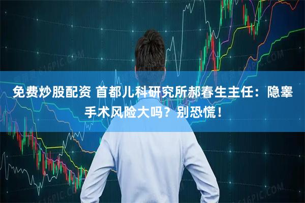 免费炒股配资 首都儿科研究所郝春生主任：隐睾手术风险大吗？别恐慌！