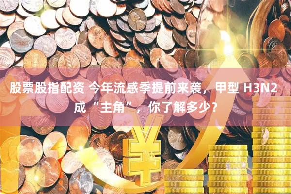 股票股指配资 今年流感季提前来袭，甲型 H3N2 成 “主角”，你了解多少？
