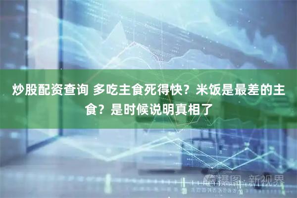 炒股配资查询 多吃主食死得快？米饭是最差的主食？是时候说明真相了