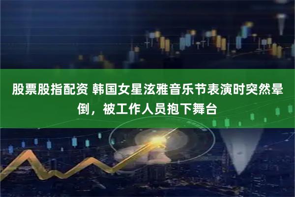 股票股指配资 韩国女星泫雅音乐节表演时突然晕倒，被工作人员抱下舞台