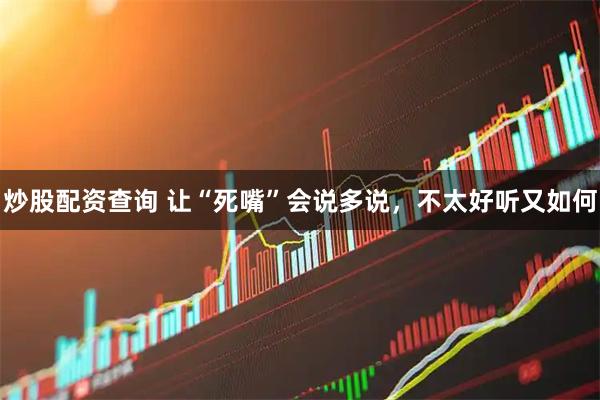 炒股配资查询 让“死嘴”会说多说，不太好听又如何