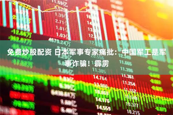 免费炒股配资 日本军事专家痛批：中国军工是军事诈骗！霹雳