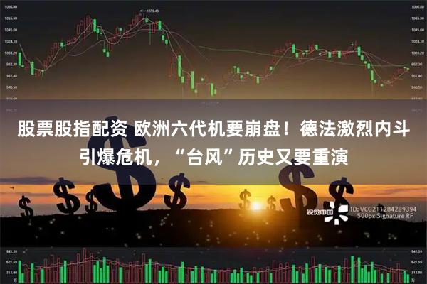 股票股指配资 欧洲六代机要崩盘！德法激烈内斗引爆危机，“台风”历史又要重演