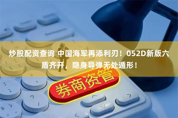 炒股配资查询 中国海军再添利刃！052D新版六盾齐开，隐身导弹无处遁形！